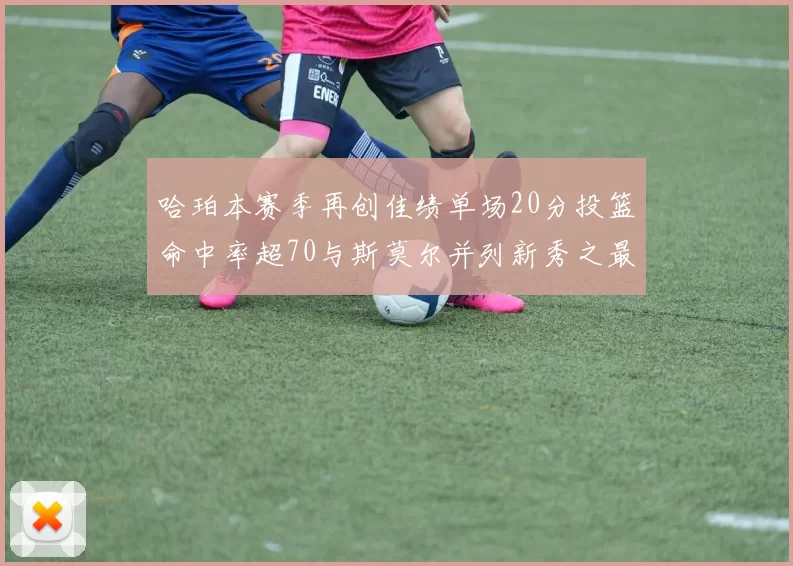 哈珀本赛季再创佳绩单场20分投篮命中率超70与斯莫尔并列新秀之最