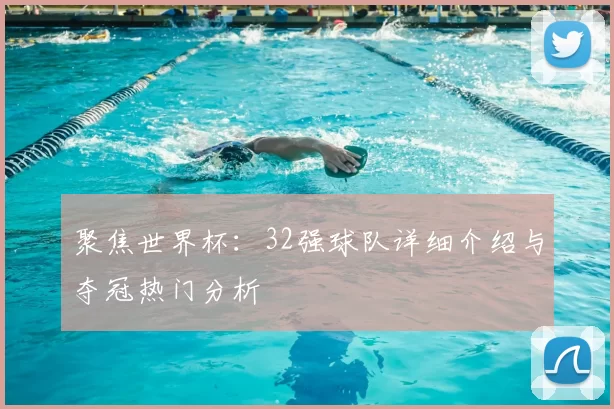 聚焦世界杯：32强球队详细介绍与夺冠热门分析