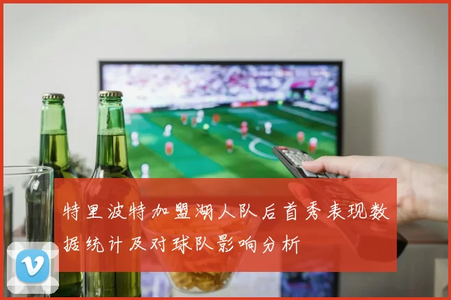 特里波特加盟湖人队后首秀表现数据统计及对球队影响分析