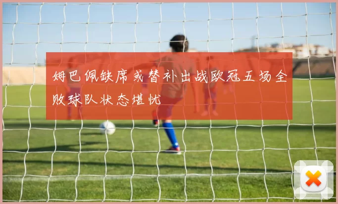 姆巴佩缺席或替补出战欧冠五场全败球队状态堪忧