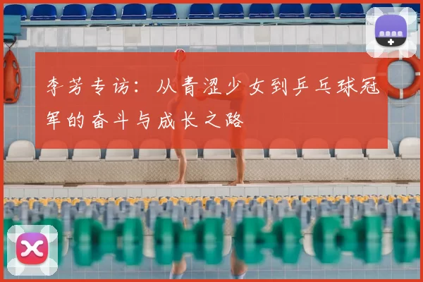 李芳专访：从青涩少女到乒乓球冠军的奋斗与成长之路