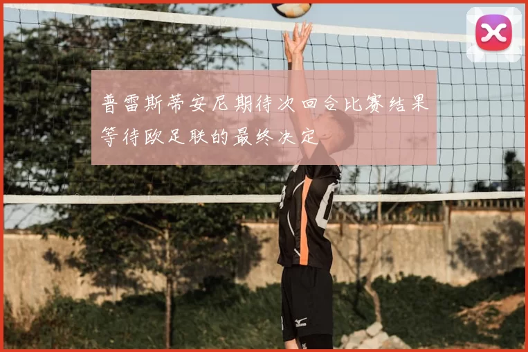普雷斯蒂安尼期待次回合比赛结果等待欧足联的最终决定