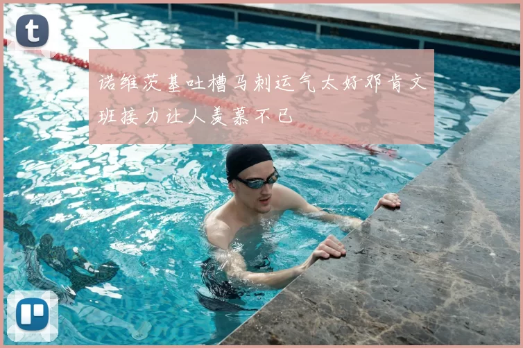 诺维茨基吐槽马刺运气太好邓肯文班接力让人羡慕不已
