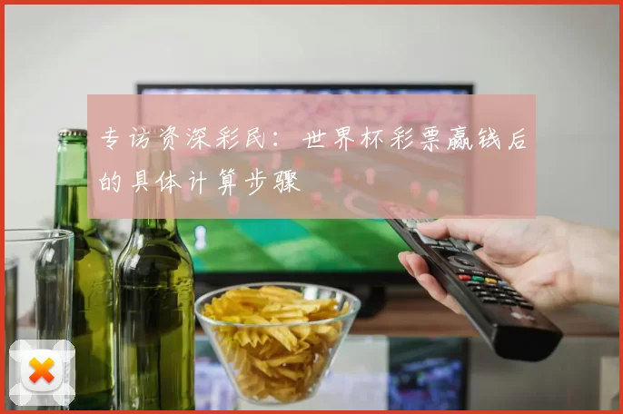 专访资深彩民：世界杯彩票赢钱后的具体计算步骤