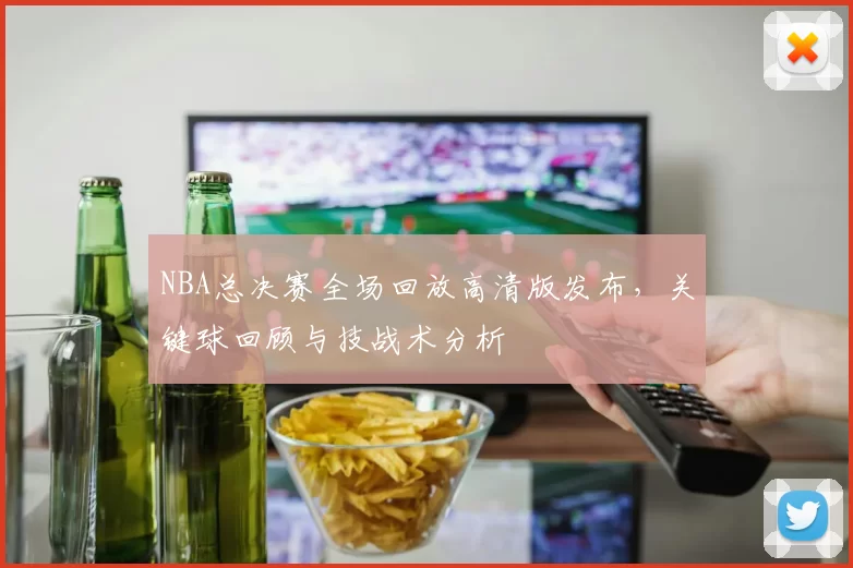 NBA总决赛全场回放高清版发布，关键球回顾与技战术分析