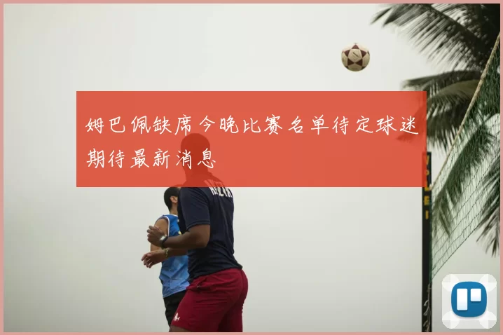 姆巴佩缺席今晚比赛名单待定球迷期待最新消息