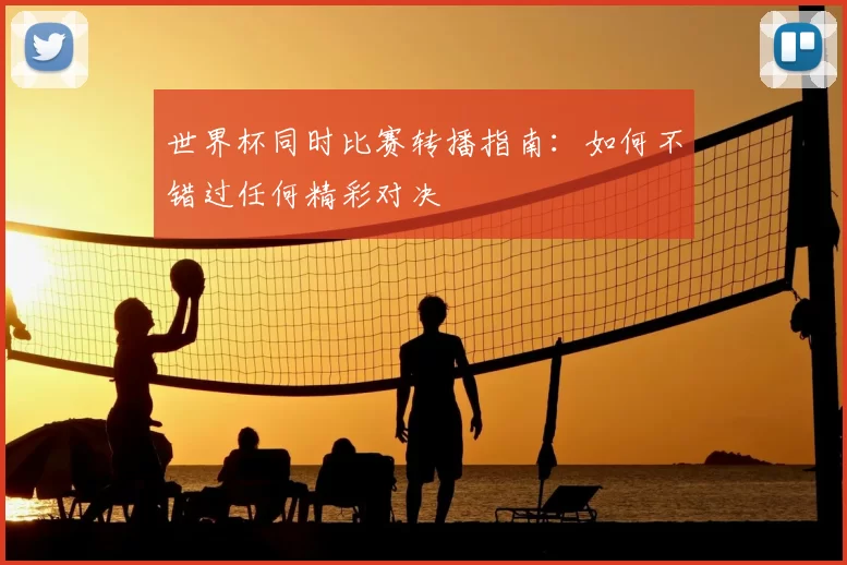 世界杯同时比赛转播指南：如何不错过任何精彩对决