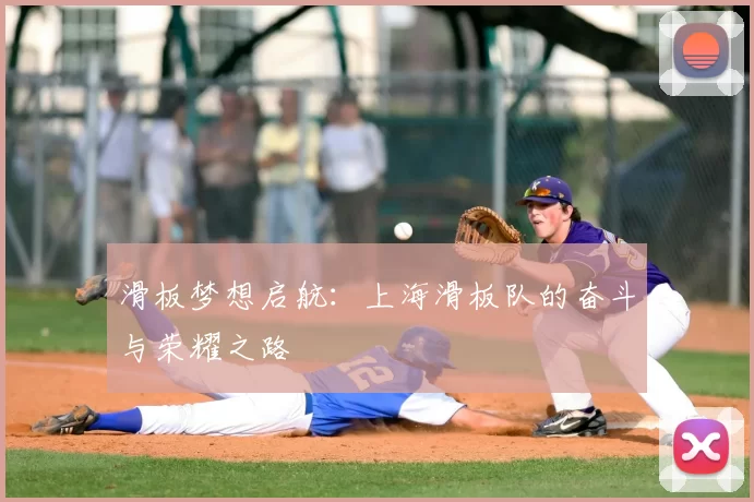 滑板梦想启航：上海滑板队的奋斗与荣耀之路