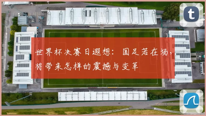 世界杯决赛日遐想：国足若在场，将带来怎样的震撼与变革
