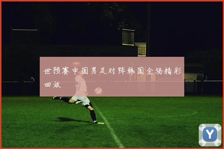 世预赛中国男足对阵韩国全场精彩回放