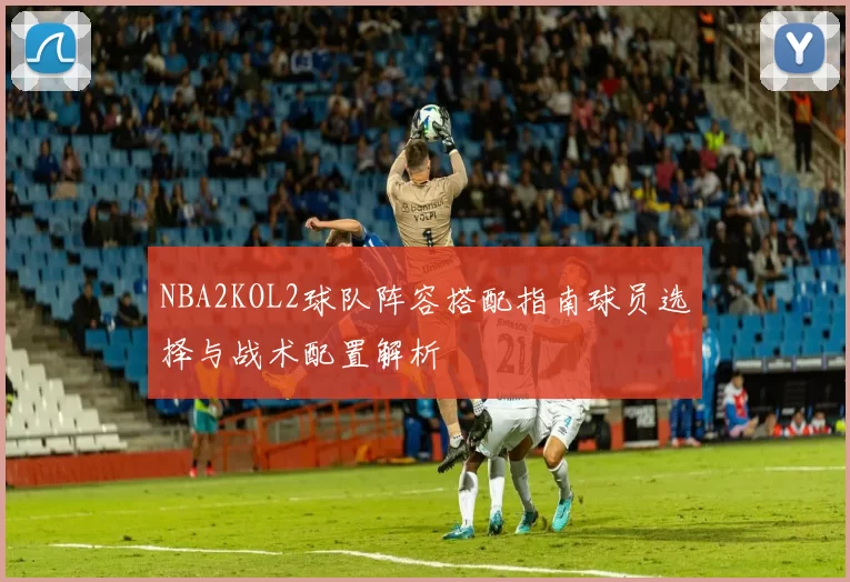 NBA2KOL2球队阵容搭配指南球员选择与战术配置解析