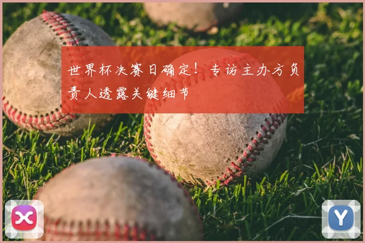 世界杯决赛日确定！专访主办方负责人透露关键细节