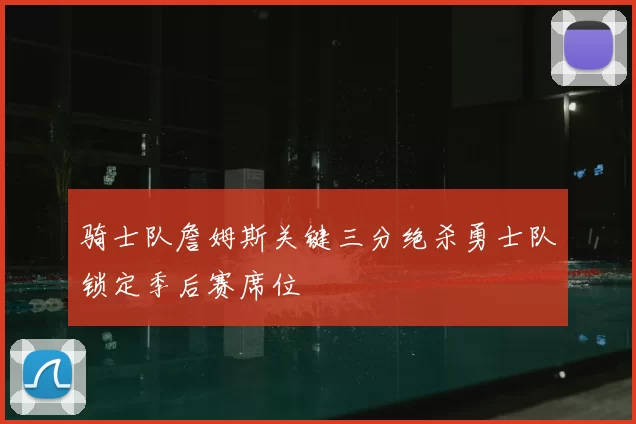 骑士队詹姆斯关键三分绝杀勇士队锁定季后赛席位