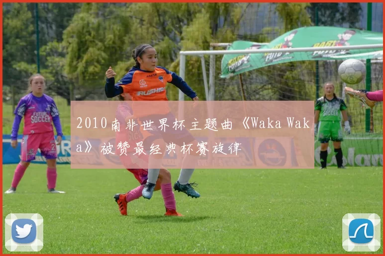 2010南非世界杯主题曲《Waka Waka》被赞最经典杯赛旋律