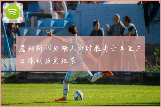 詹姆斯40分湖人加时胜勇士库里三分球创历史纪录