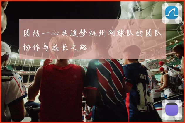 团结一心共追梦杭州网球队的团队协作与成长之路