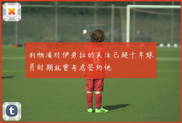 利物浦对伊劳拉的关注已超十年球员时期就曾考虑签约他
