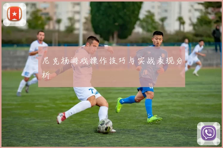 尼克杨游戏操作技巧与实战表现分析
