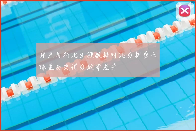 库里与科比生涯数据对比分析勇士球星历史得分效率差异