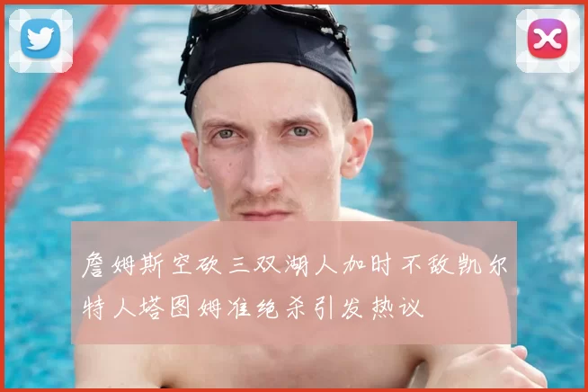 詹姆斯空砍三双湖人加时不敌凯尔特人塔图姆准绝杀引发热议