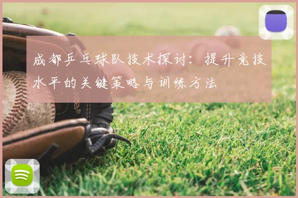 成都乒乓球队技术探讨:提升竞技水平的关键策略与训练方法