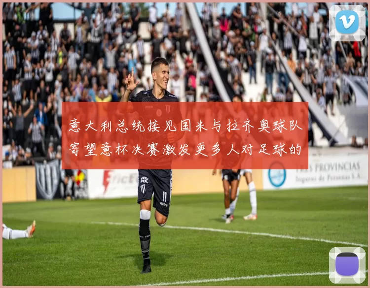 意大利总统接见国米与拉齐奥球队寄望意杯决赛激发更多人对足球的热爱