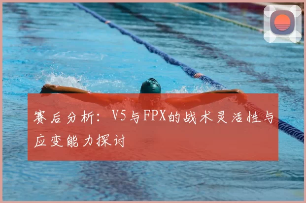赛后分析：V5与FPX的战术灵活性与应变能力探讨
