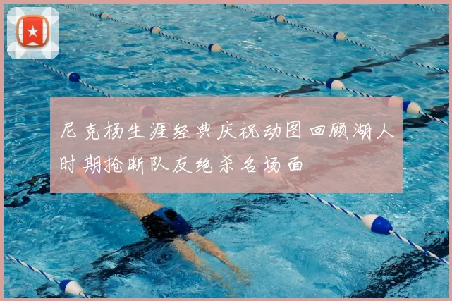 尼克杨生涯经典庆祝动图回顾湖人时期抢断队友绝杀名场面