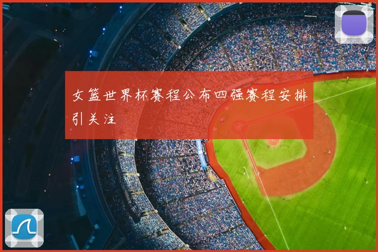 女篮世界杯赛程公布四强赛程安排引关注