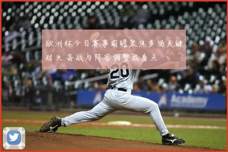 欧洲杯今日赛事前瞻聚焦多场关键对决 备战与阵容调整成看点