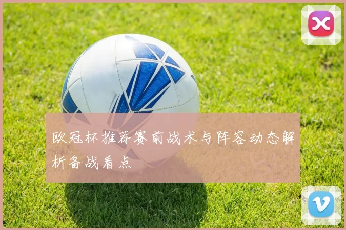 欧冠杯推荐赛前战术与阵容动态解析备战看点