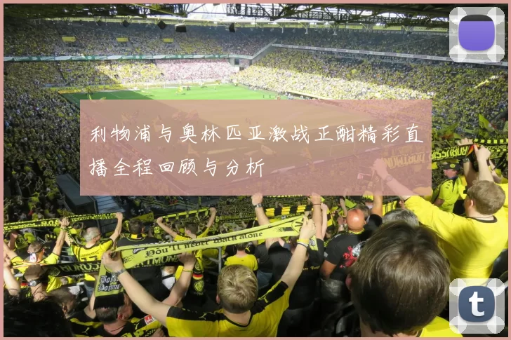 利物浦与奥林匹亚激战正酣精彩直播全程回顾与分析