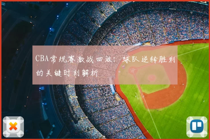 CBA常规赛激战回放:球队逆转胜利的关键时刻解析
