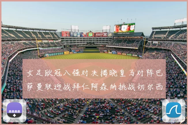 女足欧冠八强对决揭晓皇马对阵巴萨曼联迎战拜仁阿森纳挑战切尔西