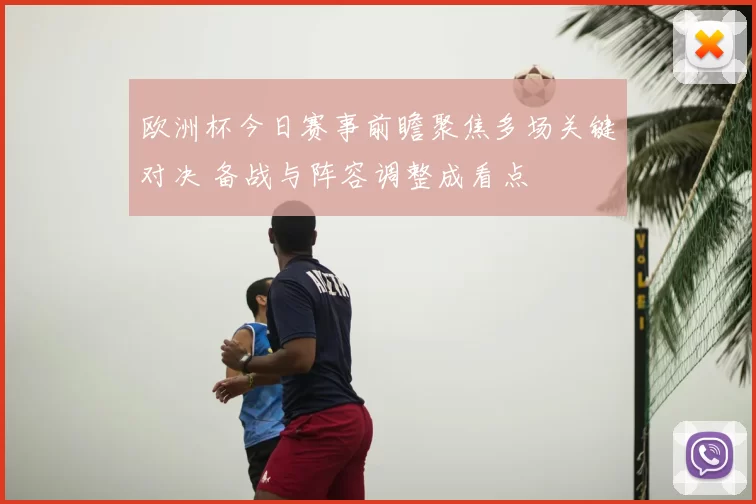 欧洲杯今日赛事前瞻聚焦多场关键对决 备战与阵容调整成看点