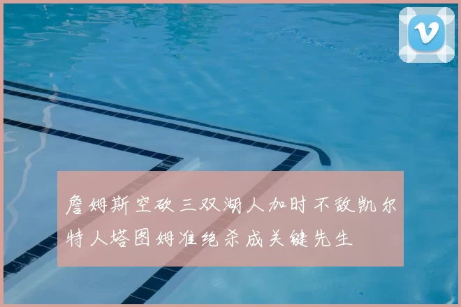 詹姆斯空砍三双湖人加时不敌凯尔特人塔图姆准绝杀成关键先生
