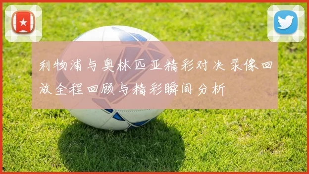 利物浦与奥林匹亚精彩对决录像回放全程回顾与精彩瞬间分析