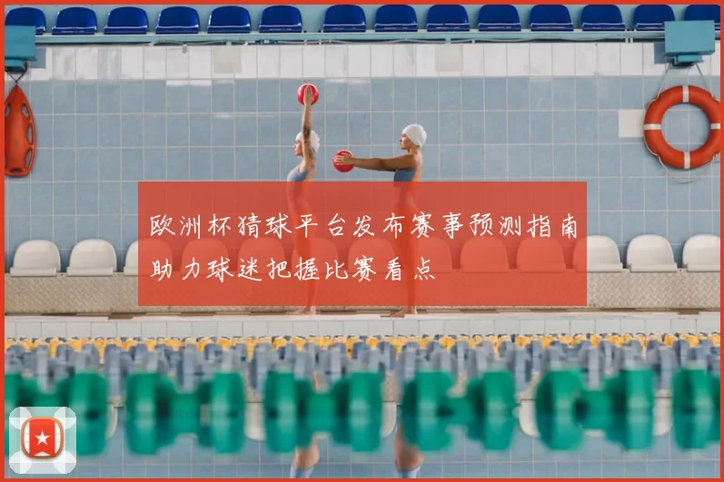 欧洲杯猜球平台发布赛事预测指南助力球迷把握比赛看点