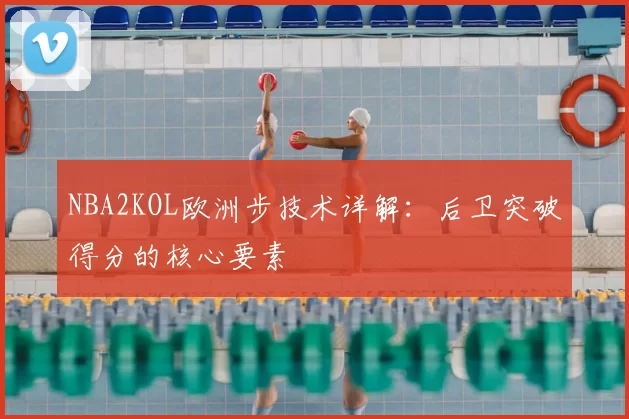 NBA2KOL欧洲步技术详解：后卫突破得分的核心要素