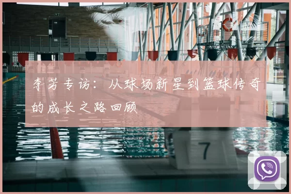 李芳专访:从球场新星到篮球传奇的成长之路回顾