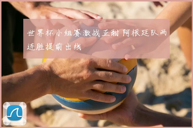 世界杯小组赛激战正酣 阿根廷队两连胜提前出线