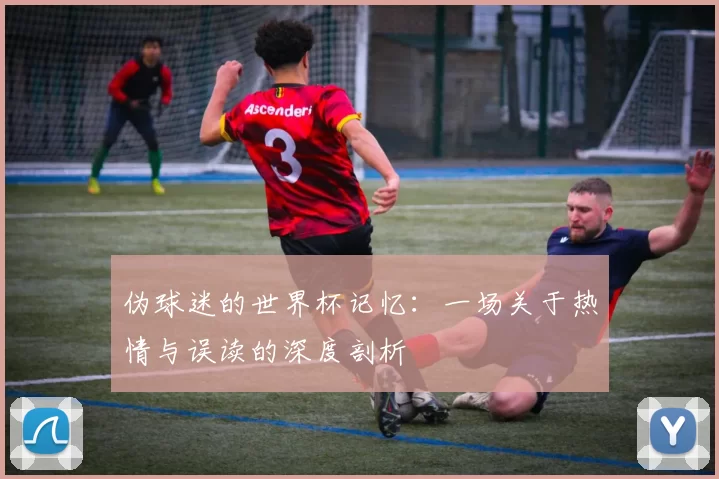 伪球迷的世界杯记忆：一场关于热情与误读的深度剖析