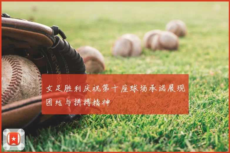 女足胜利庆祝第十座球场承诺展现团结与拼搏精神