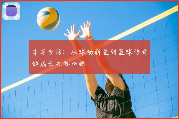 李芳专访:从球场新星到篮球传奇的成长之路回顾