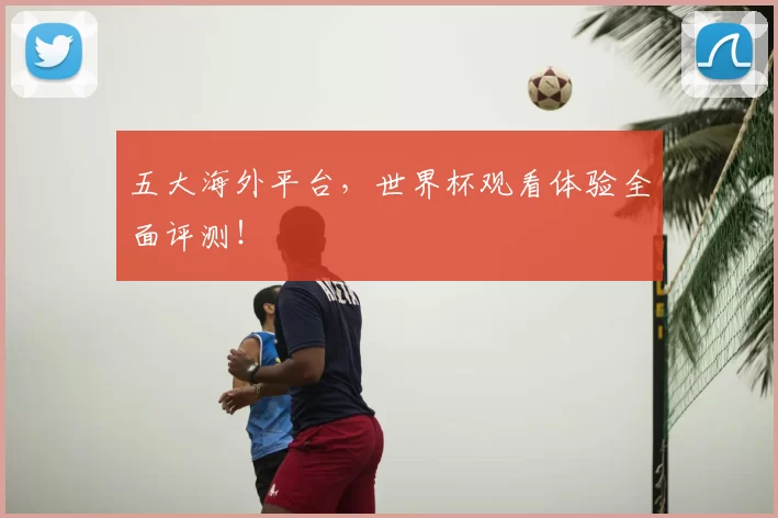 五大海外平台，世界杯观看体验全面评测！